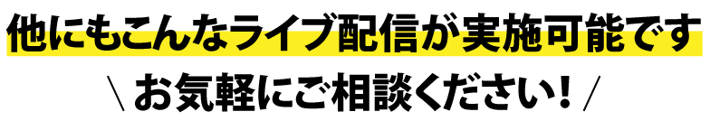 他にもこんなライブ配信が実地可能です。お気軽にご相談ください