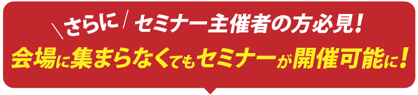 さらにセミナー主催者の方必見！会場に集まらなくてもセミナーが開催可能に！